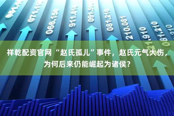 祥乾配资官网 “赵氏孤儿”事件，赵氏元气大伤，为何后来仍能崛起为诸侯？