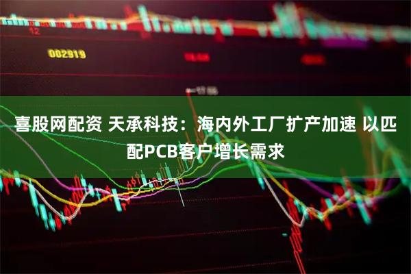 喜股网配资 天承科技：海内外工厂扩产加速 以匹配PCB客户增长需求