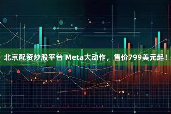 北京配资炒股平台 Meta大动作，售价799美元起！