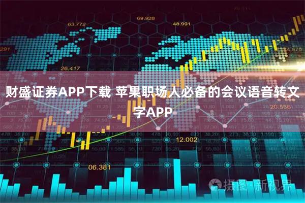 财盛证券APP下载 苹果职场人必备的会议语音转文字APP