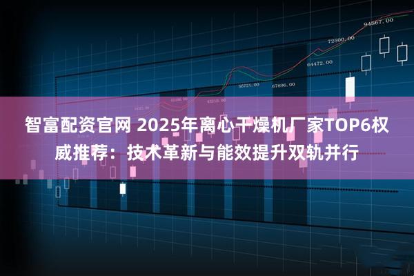 智富配资官网 2025年离心干燥机厂家TOP6权威推荐：技术革新与能效提升双轨并行