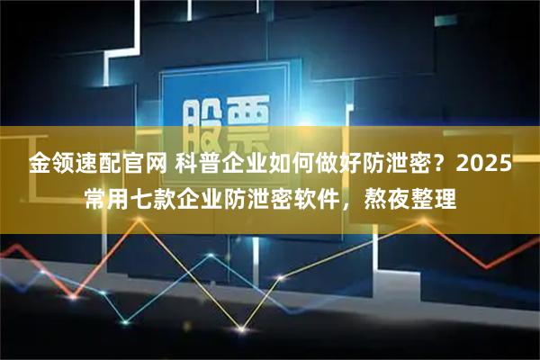 金领速配官网 科普企业如何做好防泄密？2025常用七款企业防泄密软件，熬夜整理
