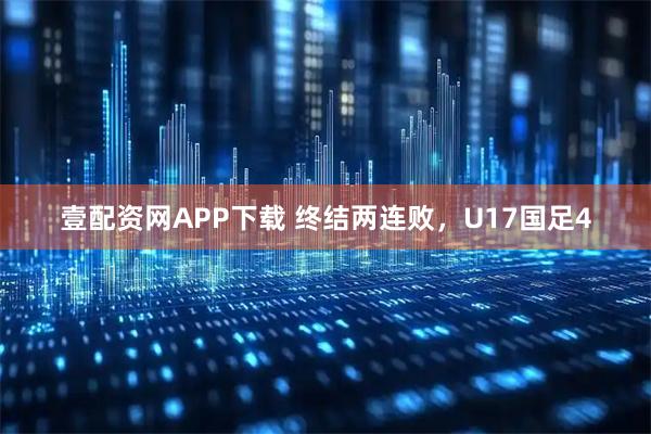 壹配资网APP下载 终结两连败，U17国足4