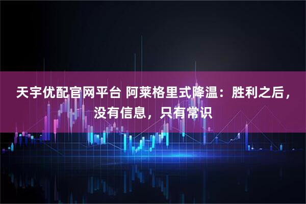 天宇优配官网平台 阿莱格里式降温：胜利之后，没有信息，只有常识