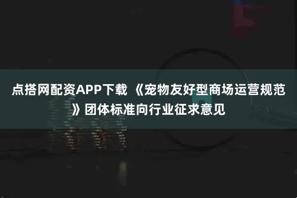 点搭网配资APP下载 《宠物友好型商场运营规范》团体标准向行业征求意见