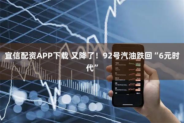 宜信配资APP下载 又降了！92号汽油跌回“6元时代”