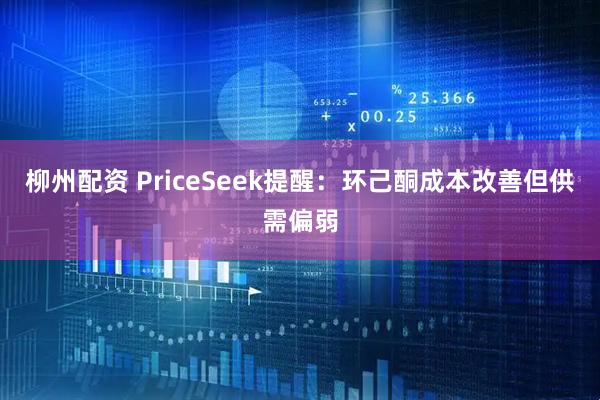 柳州配资 PriceSeek提醒：环己酮成本改善但供需偏弱
