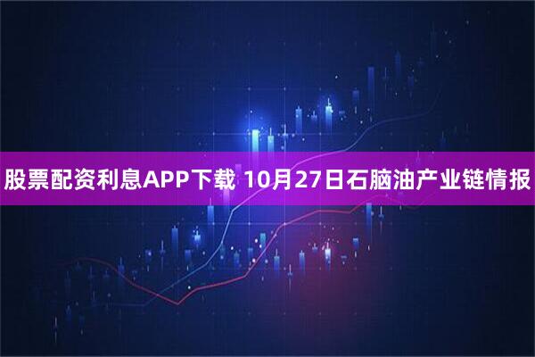 股票配资利息APP下载 10月27日石脑油产业链情报