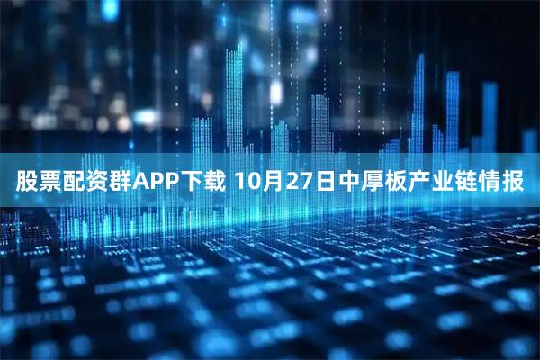 股票配资群APP下载 10月27日中厚板产业链情报