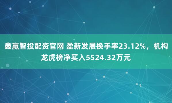 鑫赢智投配资官网 盈新发展换手率23.12%，机构龙虎榜净买入5524.32万元