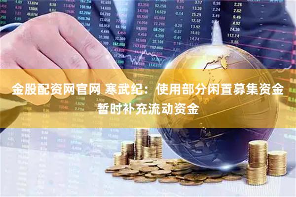 金股配资网官网 寒武纪：使用部分闲置募集资金暂时补充流动资金