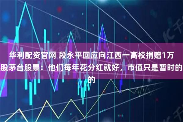 华利配资官网 段永平回应向江西一高校捐赠1万股茅台股票：他们每年花分红就好，市值只是暂时的