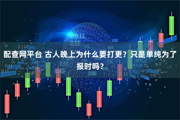 配查网平台 古人晚上为什么要打更？只是单纯为了报时吗？