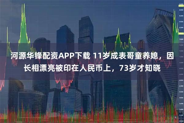 河源华锋配资APP下载 11岁成表哥童养媳，因长相漂亮被印在人民币上，73岁才知晓