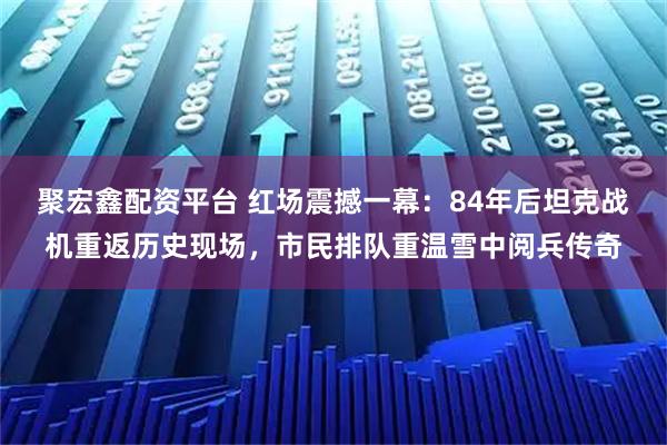 聚宏鑫配资平台 红场震撼一幕：84年后坦克战机重返历史现场，市民排队重温雪中阅兵传奇