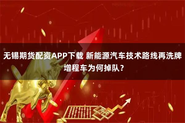 无锡期货配资APP下载 新能源汽车技术路线再洗牌 增程车为何掉队？