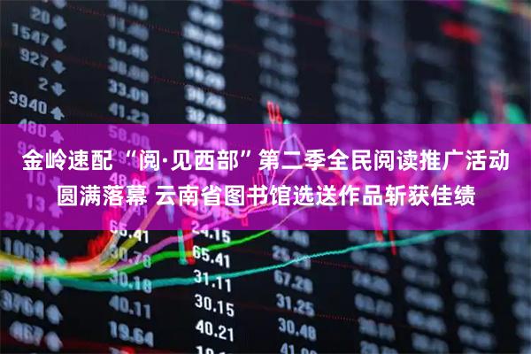 金岭速配 “阅·见西部”第二季全民阅读推广活动圆满落幕 云南省图书馆选送作品斩获佳绩