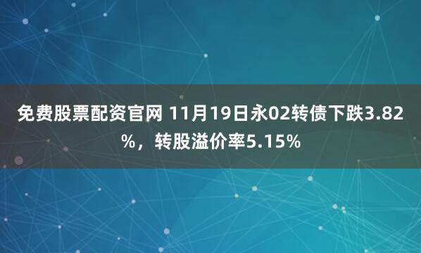 免费股票配资官网 11月19日永02转债下跌3.82%，转股溢价率5.15%