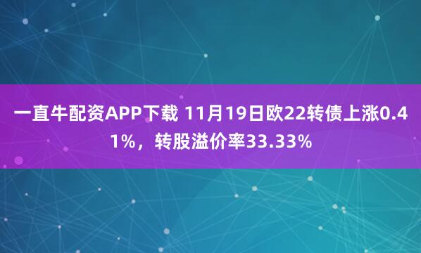 一直牛配资APP下载 11月19日欧22转债上涨0.41%，转股溢价率33.33%