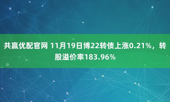 共赢优配官网 11月19日博22转债上涨0.21%，转股溢价率183.96%