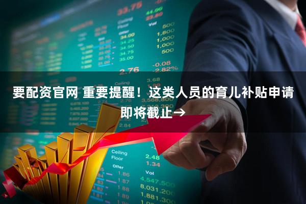 要配资官网 重要提醒！这类人员的育儿补贴申请即将截止→