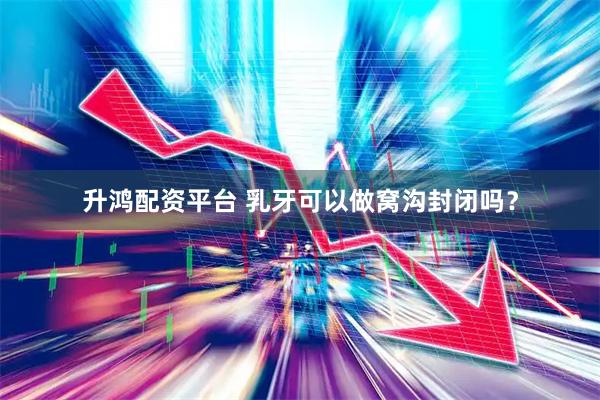 升鸿配资平台 乳牙可以做窝沟封闭吗？