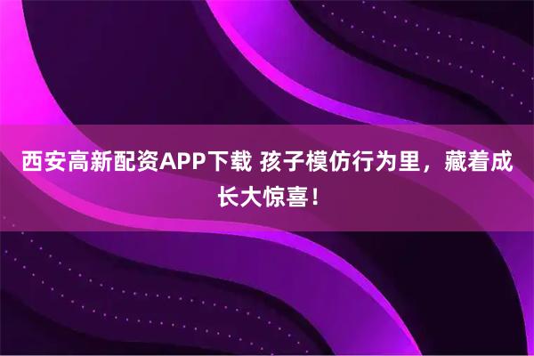 西安高新配资APP下载 孩子模仿行为里，藏着成长大惊喜！