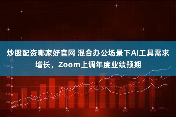 炒股配资哪家好官网 混合办公场景下AI工具需求增长，Zoom上调年度业绩预期