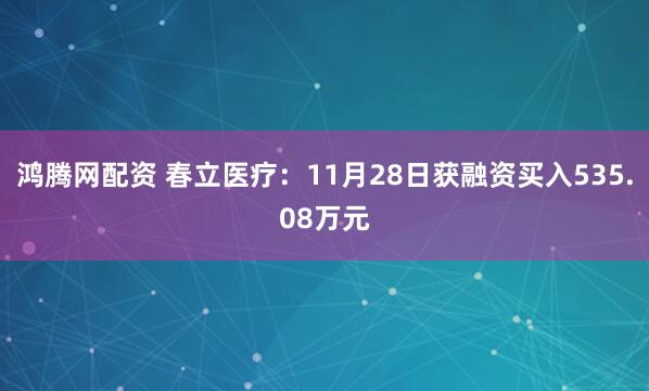 鸿腾网配资 春立医疗：11月28日获融资买入535.08万元