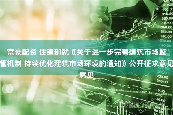 富豪配资 住建部就《关于进一步完善建筑市场监管机制 持续优化建筑市场环境的通知》公开征求意见