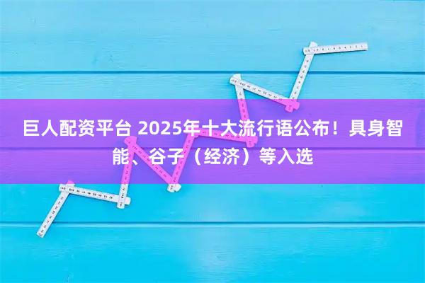 巨人配资平台 2025年十大流行语公布！具身智能、谷子（经济）等入选