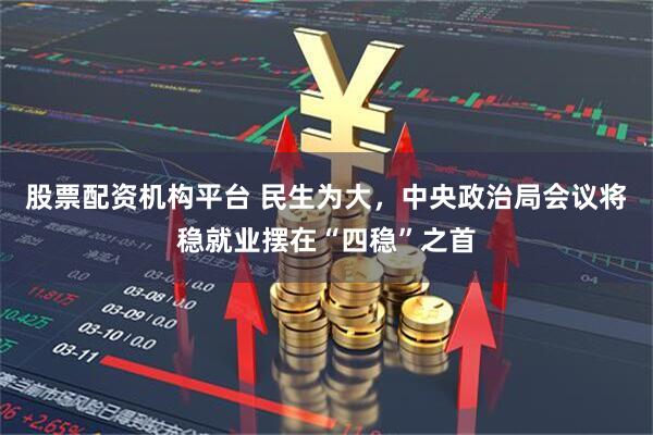 股票配资机构平台 民生为大，中央政治局会议将稳就业摆在“四稳”之首