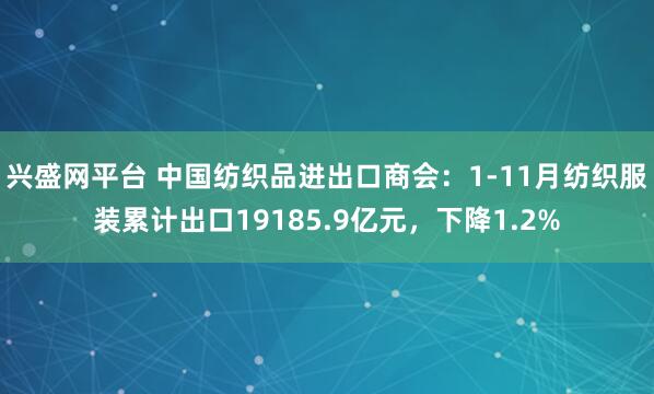 兴盛网平台 中国纺织品进出口商会：1-11月纺织服装累计出口19185.9亿元，下降1.2%