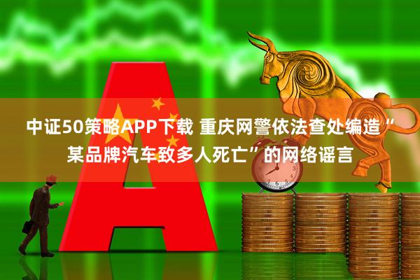 中证50策略APP下载 重庆网警依法查处编造“某品牌汽车致多人死亡”的网络谣言