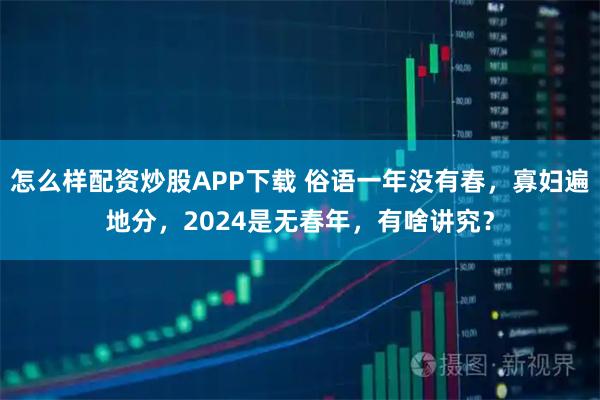 怎么样配资炒股APP下载 俗语一年没有春，寡妇遍地分，2024是无春年，有啥讲究？