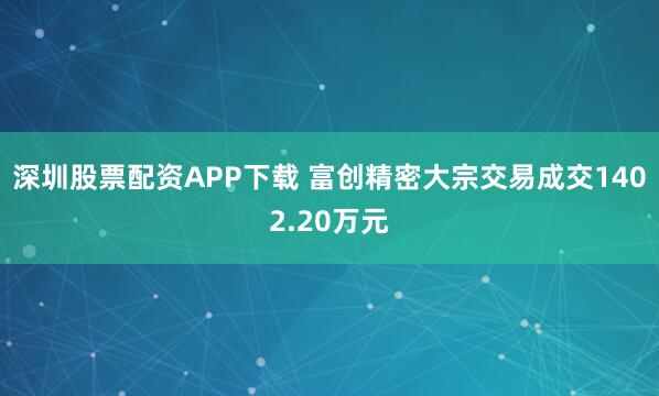 深圳股票配资APP下载 富创精密大宗交易成交1402.20万元