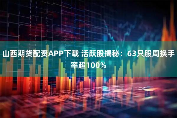 山西期货配资APP下载 活跃股揭秘：63只股周换手率超100%