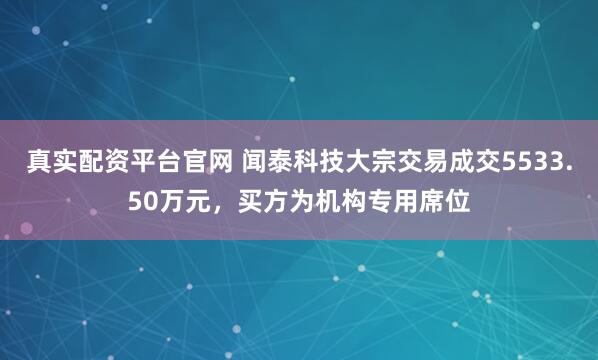 真实配资平台官网 闻泰科技大宗交易成交5533.50万元，买方为机构专用席位