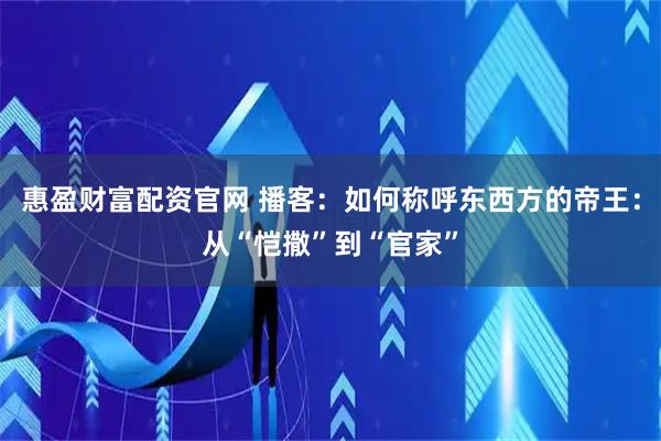 惠盈财富配资官网 播客：如何称呼东西方的帝王：从“恺撒”到“官家”