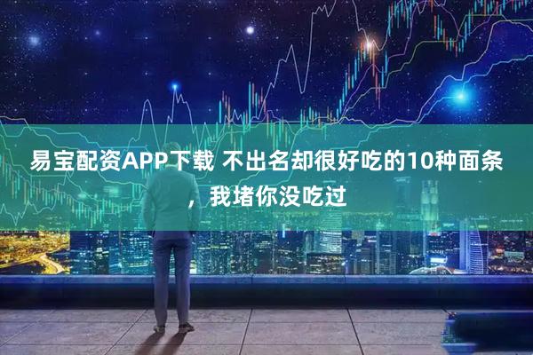 易宝配资APP下载 不出名却很好吃的10种面条，我堵你没吃过