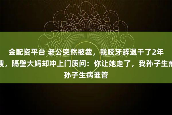 金配资平台 老公突然被裁，我咬牙辞退干了2年的月嫂，隔壁大妈却冲上门质问：你让她走了，我孙子生病谁管