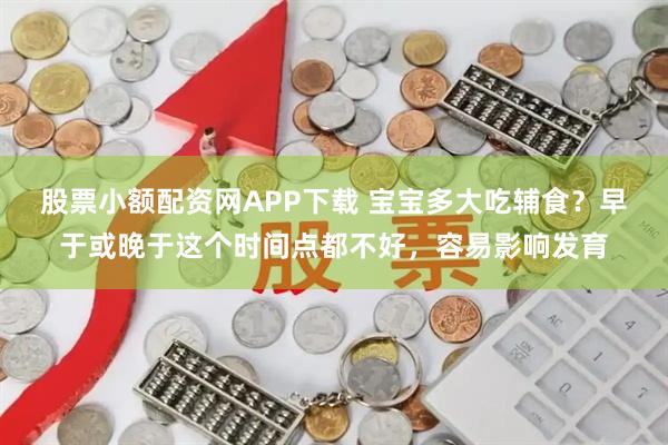 股票小额配资网APP下载 宝宝多大吃辅食？早于或晚于这个时间点都不好，容易影响发育