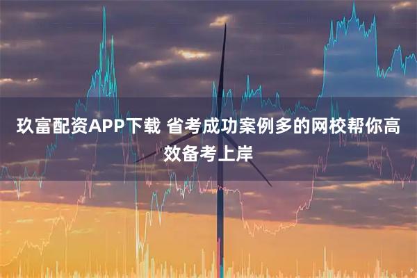 玖富配资APP下载 省考成功案例多的网校帮你高效备考上岸