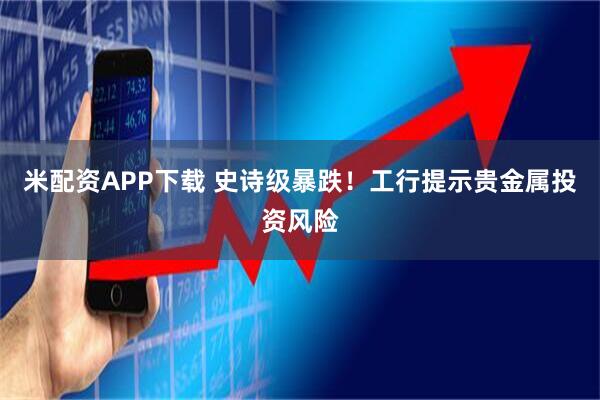米配资APP下载 史诗级暴跌！工行提示贵金属投资风险
