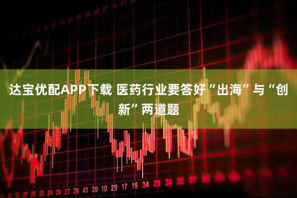 达宝优配APP下载 医药行业要答好“出海”与“创新”两道题