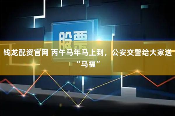 钱龙配资官网 丙午马年马上到，公安交警给大家送“马福”
