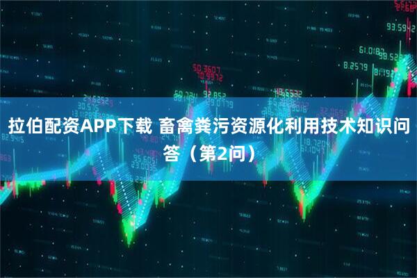 拉伯配资APP下载 畜禽粪污资源化利用技术知识问答（第2问）