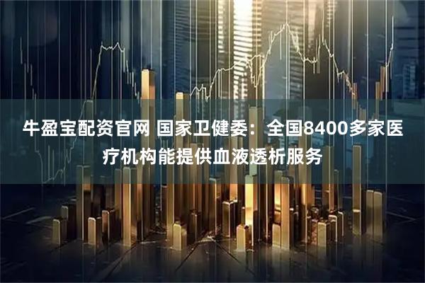 牛盈宝配资官网 国家卫健委：全国8400多家医疗机构能提供血液透析服务