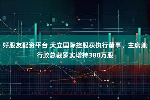 好股友配资平台 天立国际控股获执行董事、主席兼行政总裁罗实增持380万股