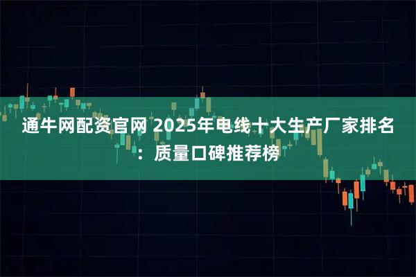 通牛网配资官网 2025年电线十大生产厂家排名：质量口碑推荐榜
